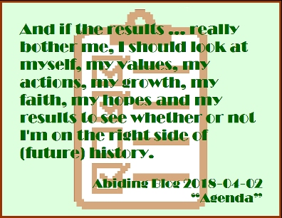 And if the results...really bother me, I should look at myself, my values, my actions, my growth, my faith, my hopes and my results to see whether or not I'm on the right side of (future) history. #LookAtMyself #RightSideOfHistory #AbidingBlog2018Agenda